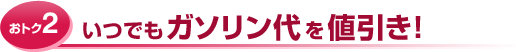 おトク2 いつでもガソリン代を値引き!