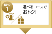 おトク1 選べるコースでおトク!