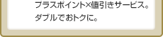 プラスポイント×値引きサービス。ダブルでおトクに。