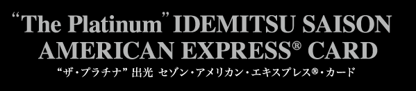 "The Platinum" IDEMITSU SAISON AMERICAN EXPRESS® CARD ”ザ・プラチナ 出光 セゾン・アメリカン・エキスプレス®・カード”