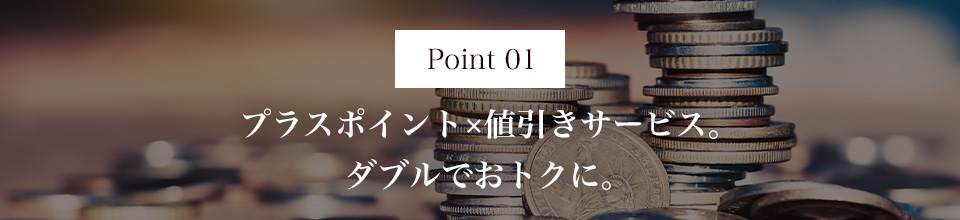 Point01 プラスポイント×値引きサービス。ダブルでおトクに。