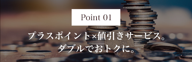 Point01 プラスポイント×値引きサービス。ダブルでおトクに。
