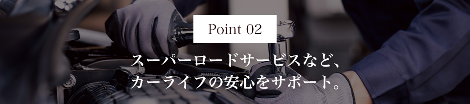 Point02 スーパーロードサービスなど、カーライフの安心をサポート。