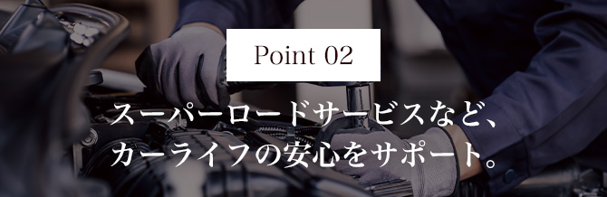 Point02 スーパーロードサービスなど、カーライフの安心をサポート。