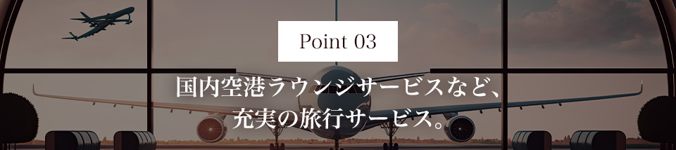 Point03 国内空港ラウンジサービスなど、充実の旅行サービス。