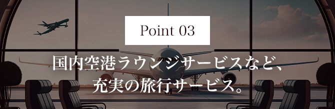 Point03 国内空港ラウンジサービスなど、充実の旅行サービス。