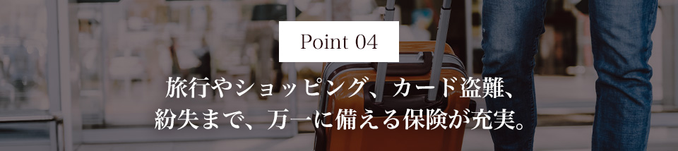 Point04 旅行やショッピング、カード盗難、紛失まで、万一に備える保険が充実。