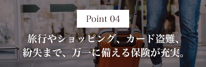 Point04 旅行やショッピング、カード盗難、紛失まで、万一に備える保険が充実。