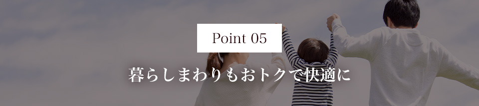 Point05 暮らしまわりもおトクで快適に