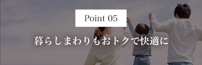 Point05 暮らしまわりもおトクで快適に