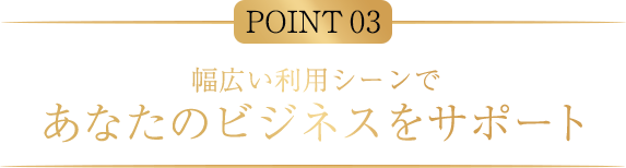 POINT03 幅広い利用シーンであなたのビジネスをサポート