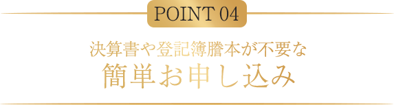 POINT04 決算書や登記簿謄本が不要な簡単お申し込み
