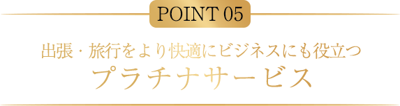 POINT05 出張・旅行をより快適にビジネスにも役立つプラチナサービス
