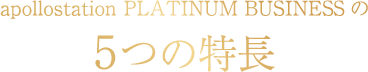 apollostation PLATINUM BUSINESS の 5つの特長
