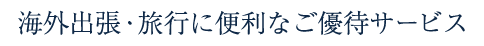 海外出張・旅行に便利なご優待サービス