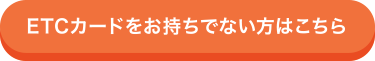 ETCカードをお持ちでない方はこちら