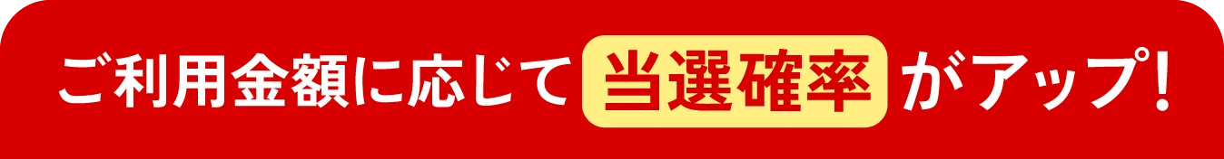 ご利用金額に応じて当選確率がアップ！