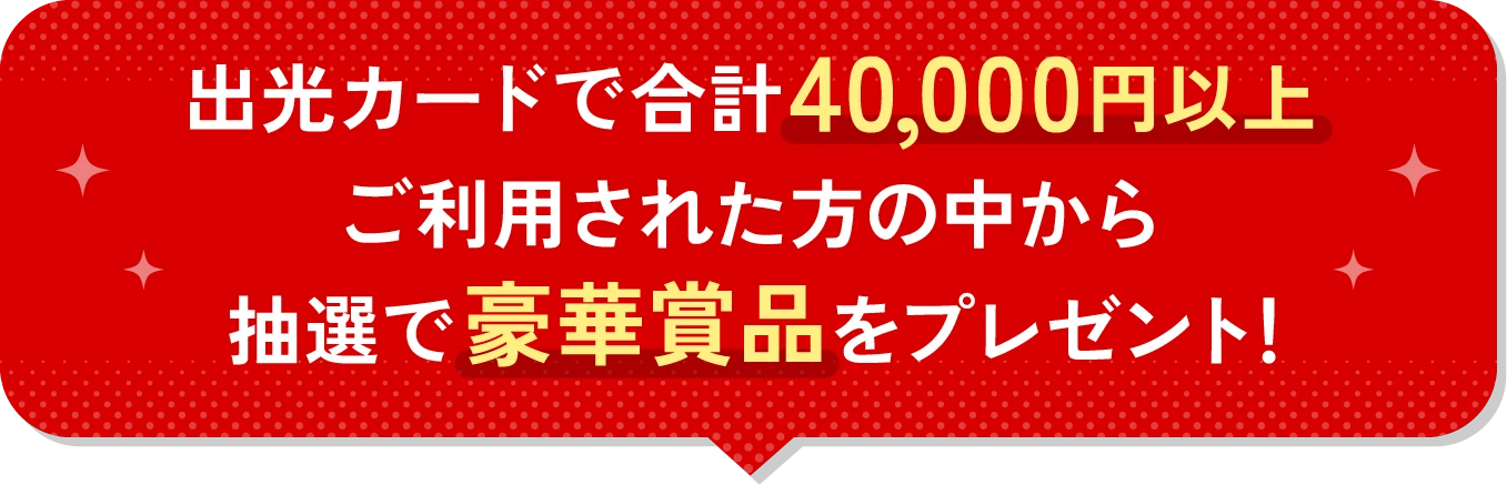 出光カードで合計40,000円以上ご利用された方の中から抽選で豪華賞品をプレゼント！