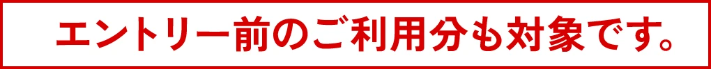 エントリー前のご利用分も対象です。