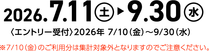 2026.7.11 土 9.30 水 ＜エントリー受付＞2026年7/10(金)～9/30(水) ※7/10(金)のご利用分は集計対象外となりますのでご注意ください。