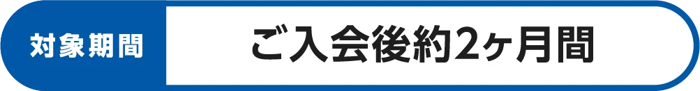 対象期間:ご入会後約2ヶ月間
