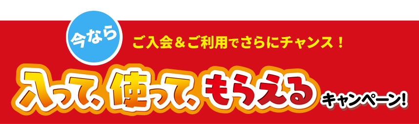 今なら!ご入会&ご利用でさらにチャンス!入って、使って、もらえるキャンペーン!