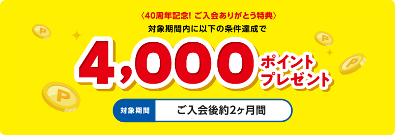 <40周年記念!ご入会ありがとう特典>4,000ポイントプレゼント 対象期間:ご入会後約2ヶ月間
