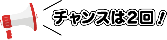 チャンスは2回！