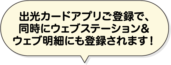 出光カードアプリご登録で、同時にウェブステーション＆ウェブ明細にも登録されます！