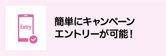 簡単にキャンペーンエントリーが可能！