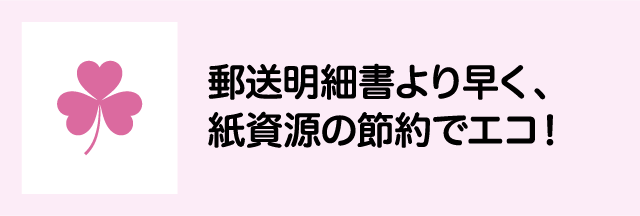 郵送明細書より早く、紙資源の節約でエコ！