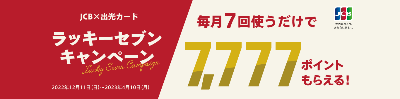 JCB × 出光カード　ラッキーセブンキャンペーン - 毎月7回使うだけで7,777ポイントもらえる！ - 2022年12月11日（日）～2023年4月10日（月）