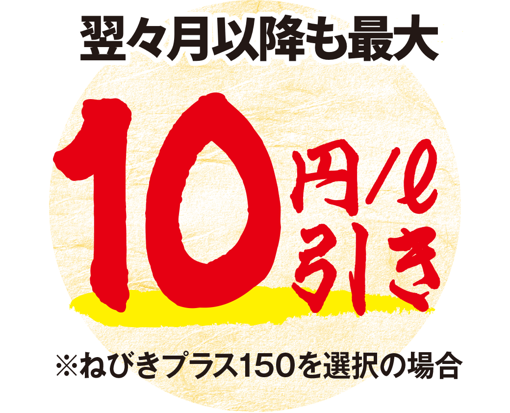 翌々月以降も最大10円/ℓ引き ※ねびきプラス150を選択の場合