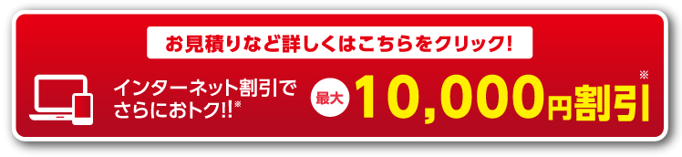 お見積もりなど詳しくはこちらをクリック！ | インターネット割引でさらにおトク！！ 最大10,000円割引