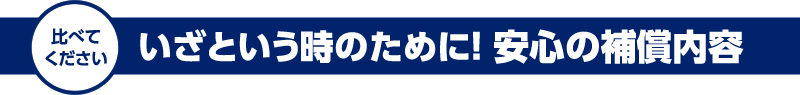 比べてください | いざという時のために！ 安心の補償内容