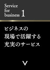 Service for business 1 ビジネスの現場で活躍する充実のサービス