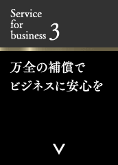 Service for business 3 万全の補償でビジネスに安心を