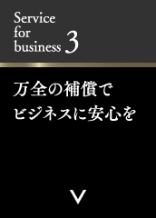 Service for business 3 万全の補償でビジネスに安心を