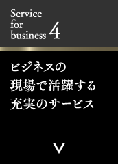 Service for business 4 ビジネスの現場で活躍する充実のサービス