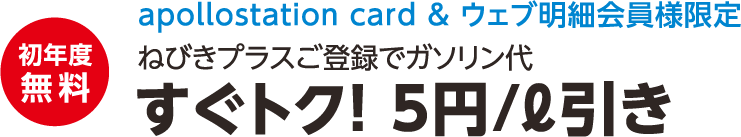 初年度無料 apollostation card ＆ ウェブ明細会員様限定 ねびきプラスご登録でガソリン代 すぐトク! 5円/ℓ引き