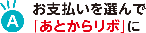 お支払いを選んで「あとからリボ」に