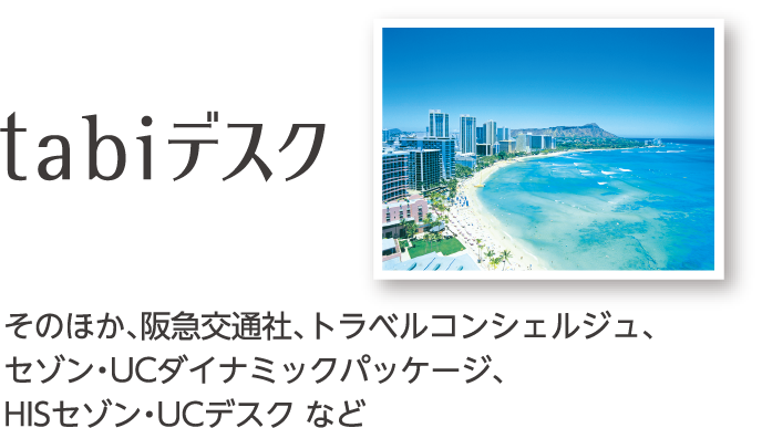 【tabiデスク】そのほか、阪急交通社、トラベルコンシェルジュ、セゾン・UCダイナミックパッケージ、HISセゾン・UCデスク など