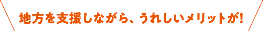 地方を支援しながら、うれしいメリットが！
