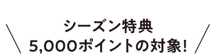 シーズン特典5,000ポイントの対象！