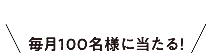 毎月100名様に当たる！