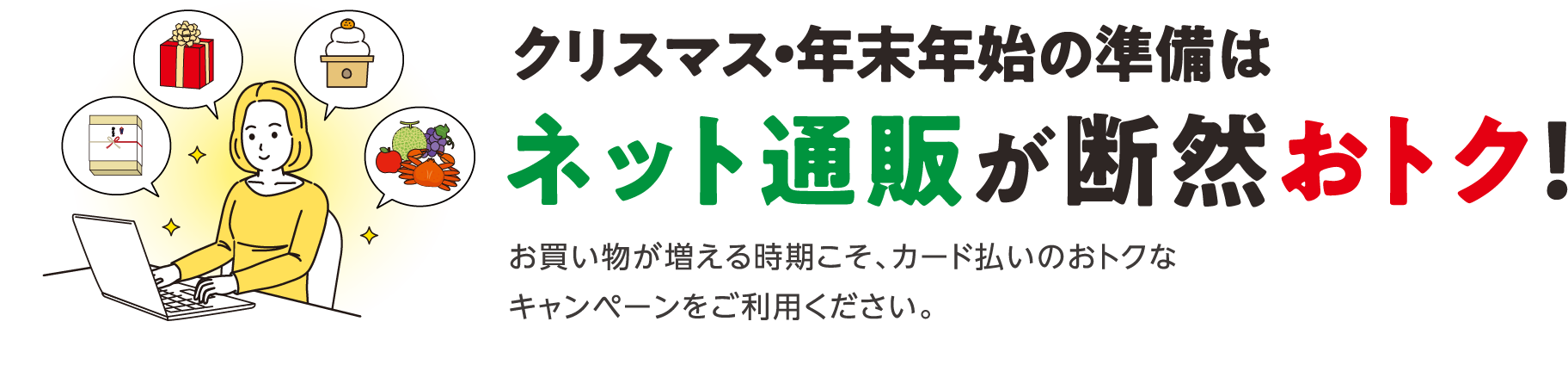 クリスマス・年末年始の準備はネット通販が断然おトク！ お買い物が増える時期こそ、カード払いのおトクなキャンペーンをご利用ください。