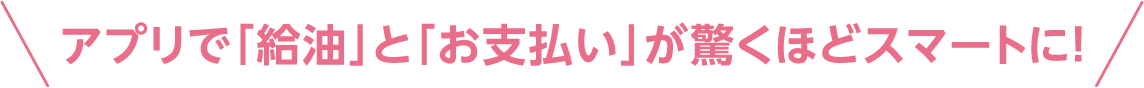 アプリで「給油」と「お支払い」が驚くほどスマートに！