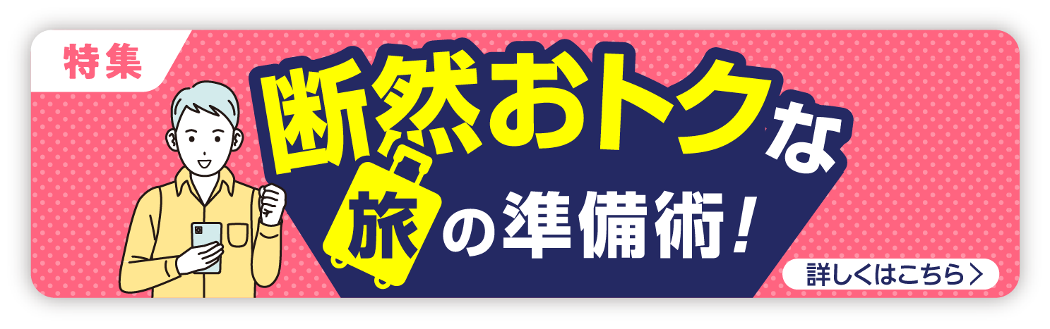 【特集】断然おトクな旅の準備術！ 詳しくはこちら