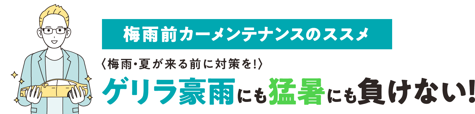 梅雨前カーメンテナンスのススメ 〈梅雨・夏が来る前に対策を！〉 ゲリラ豪雨にも猛暑にも負けない！