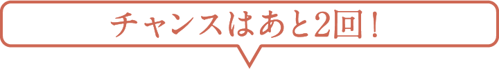 チャンスはあと2回！